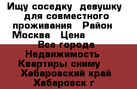 Ищу соседку (девушку) для совместного проживания › Район ­ Москва › Цена ­ 7 500 - Все города Недвижимость » Квартиры сниму   . Хабаровский край,Хабаровск г.